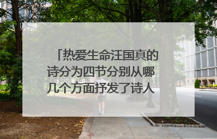 热爱生命汪国真的诗分为四节分别从哪几个方面抒发了诗人对生命的理解