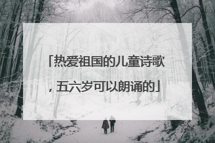 热爱祖国的儿童诗歌,五六岁可以朗诵的