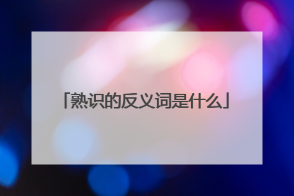 熟识的反义词是什么