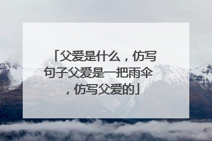 父爱是什么，仿写句子父爱是一把雨伞，仿写父爱的