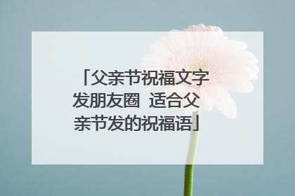父亲节祝福文字发朋友圈 适合父亲节发的祝福语