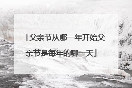 父亲节从哪一年开始父亲节是每年的哪一天