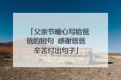 父亲节暖心写给爸爸的短句 感谢爸爸辛苦付出句子