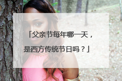 父亲节每年哪一天，是西方传统节日吗？