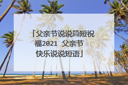 父亲节说说简短祝福2021 父亲节快乐说说短语