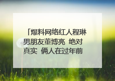 爆料网络红人程琳男朋友董博亮 绝对真实 俩人在过年前就已经认识