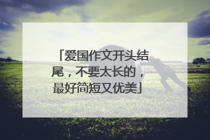 爱国作文开头结尾，不要太长的，最好简短又优美
