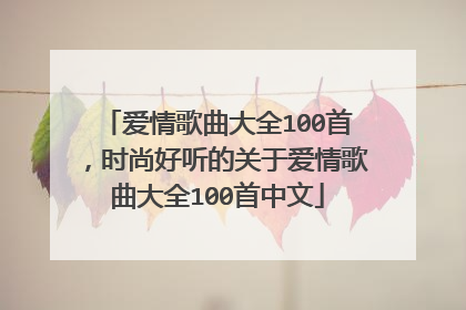 爱情歌曲大全100首，时尚好听的关于爱情歌曲大全100首中文