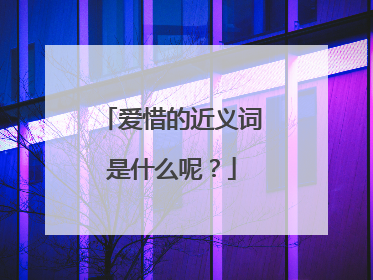 爱惜的近义词是什么呢?