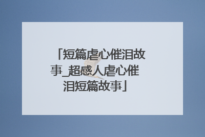 短篇虐心催泪故事_超感人虐心催泪短篇故事