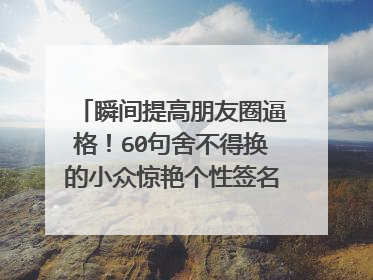 瞬间提高朋友圈逼格！60句舍不得换的小众惊艳个性签名（必收藏）