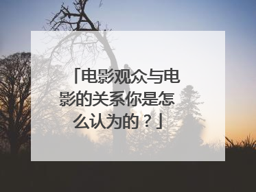 电影观众与电影的关系你是怎么认为的?