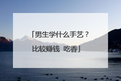 男生学什么手艺？比较赚钱 吃香