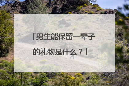 男生能保留一辈子的礼物是什么？