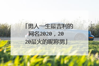男人一生最吉利的网名2020，2020最火的昵称男