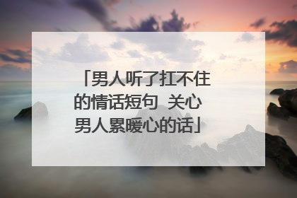 男人听了扛不住的情话短句 关心男人累暖心的话