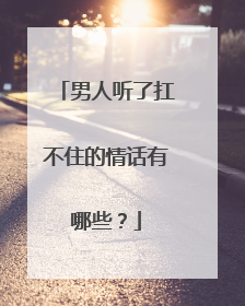 男人听了扛不住的情话有哪些?