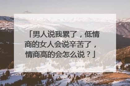 男人说我累了，低情商的女人会说辛苦了，情商高的会怎么说？
