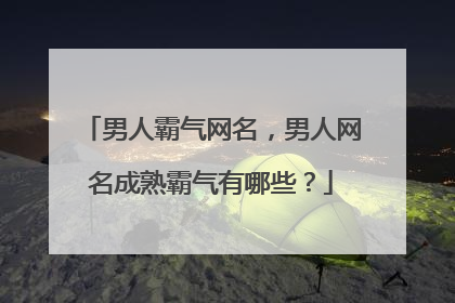 男人霸气网名，男人网名成熟霸气有哪些？