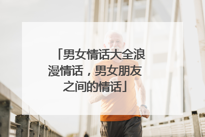 男女情话大全浪漫情话，男女朋友之间的情话