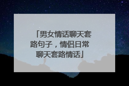 男女情话聊天套路句子，情侣日常聊天套路情话