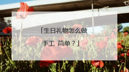 生日礼物怎么做手工 简单？