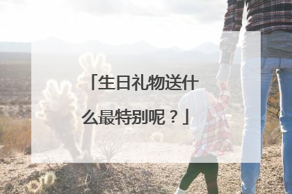 生日礼物送什么最特别呢?