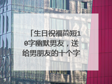 生日祝福简短10字幽默男友，送给男朋友的十个字以内的唯美句子