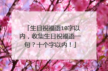 生日祝福语10字以内,收集生日祝福语一句?十个字以内!