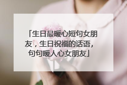 生日最暖心短句女朋友,生日祝福的话语,句句暖人心女朋友