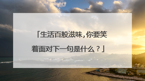 生活百般滋味,你要笑着面对下一句是什么？