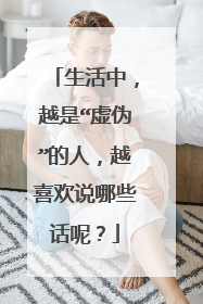 生活中，越是“虚伪”的人，越喜欢说哪些话呢？