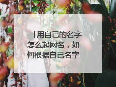 用自己的名字怎么起网名,如何根据自己名字起网名?
