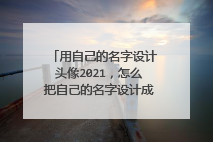 用自己的名字设计头像2021,怎么把自己的名字设计成好看的QQ头像?