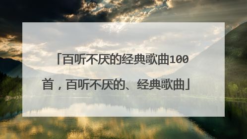 百听不厌的经典歌曲100首，百听不厌的、经典歌曲