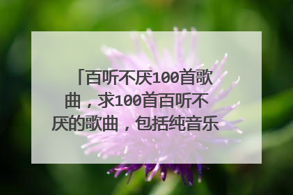 百听不厌100首歌曲，求100首百听不厌的歌曲，包括纯音乐，要求欢快清