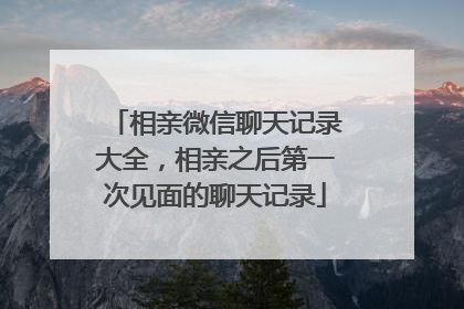 相亲微信聊天记录大全，相亲之后第一次见面的聊天记录