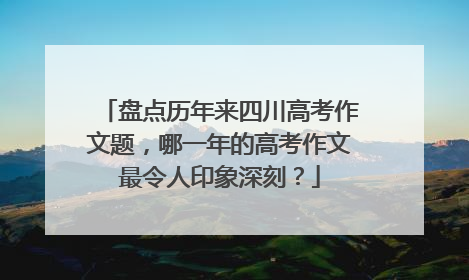 盘点历年来四川高考作文题，哪一年的高考作文最令人印象深刻？