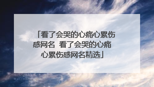 看了会哭的心痛心累伤感网名 看了会哭的心痛心累伤感网名精选