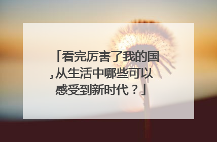 看完厉害了我的国,从生活中哪些可以感受到新时代?