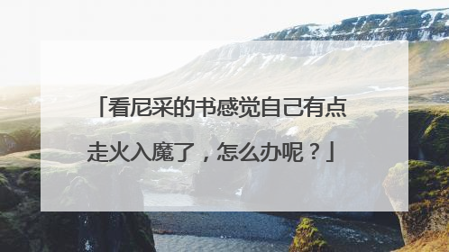 看尼采的书感觉自己有点走火入魔了，怎么办呢？