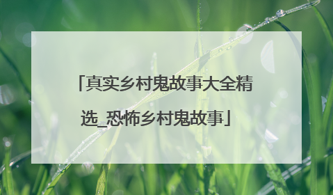 真实乡村鬼故事大全精选_恐怖乡村鬼故事