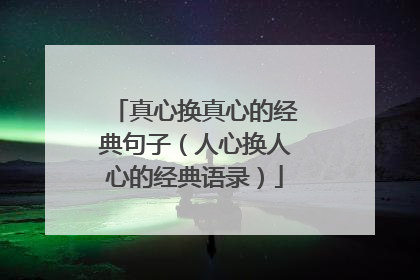 真心换真心的经典句子（人心换人心的经典语录）