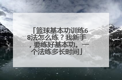 篮球基本功训练68法怎么练？我新手，要练好基本功。一个法练多长时间