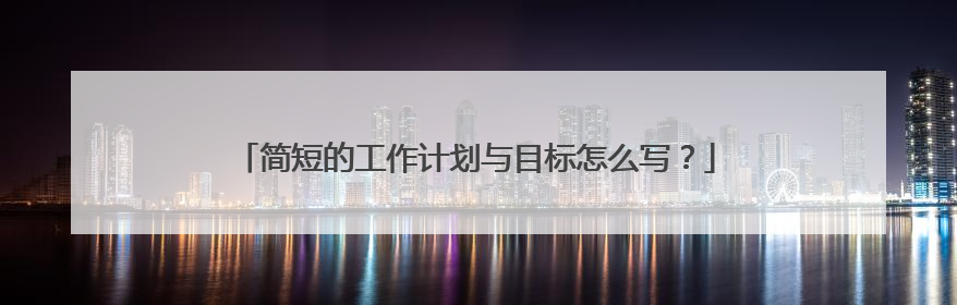 简短的工作计划与目标怎么写?