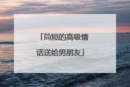简短的高级情话送给男朋友