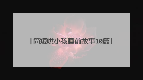 简短哄小孩睡前故事10篇