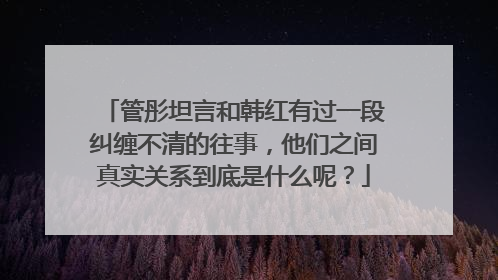 管彤坦言和韩红有过一段纠缠不清的往事，他们之间真实关系到底是什么呢？