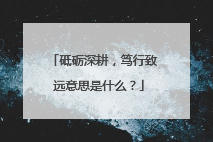 砥砺深耕，笃行致远意思是什么？