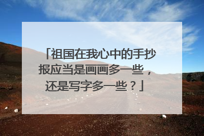 祖国在我心中的手抄报应当是画画多一些，还是写字多一些？